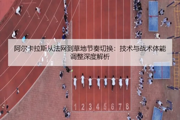 阿尔卡拉斯从法网到草地节奏切换：技术与战术体能调整深度解析
